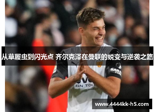从草履虫到闪光点 齐尔克泽在曼联的蜕变与逆袭之路