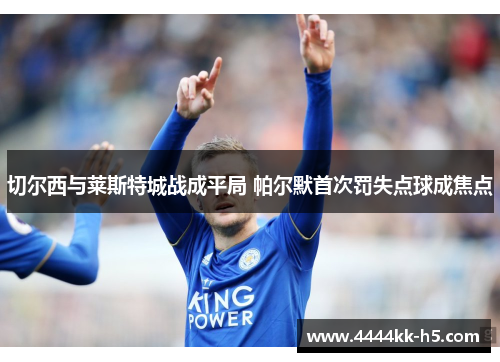 切尔西与莱斯特城战成平局 帕尔默首次罚失点球成焦点
